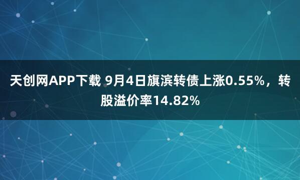 天创网APP下载 9月4日旗滨转债上涨0.55%，转股溢价率14.82%