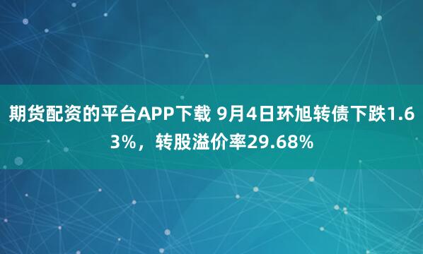 期货配资的平台APP下载 9月4日环旭转债下跌1.63%，转股溢价率29.68%