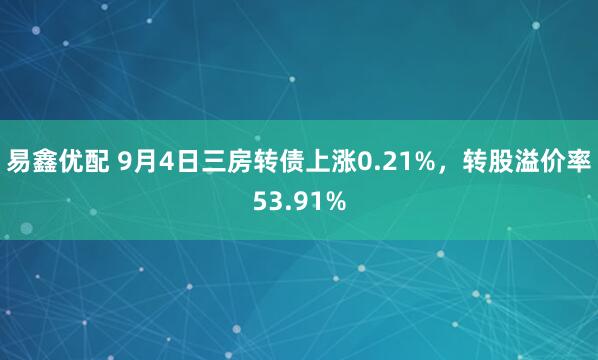 易鑫优配 9月4日三房转债上涨0.21%，转股溢价率53.91%
