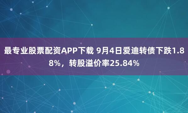 最专业股票配资APP下载 9月4日爱迪转债下跌1.88%，转股溢价率25.84%