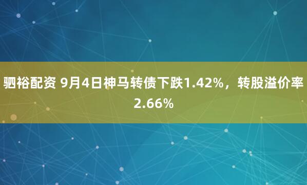 驷裕配资 9月4日神马转债下跌1.42%，转股溢价率2.66%