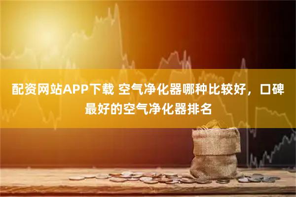 配资网站APP下载 空气净化器哪种比较好，口碑最好的空气净化器排名