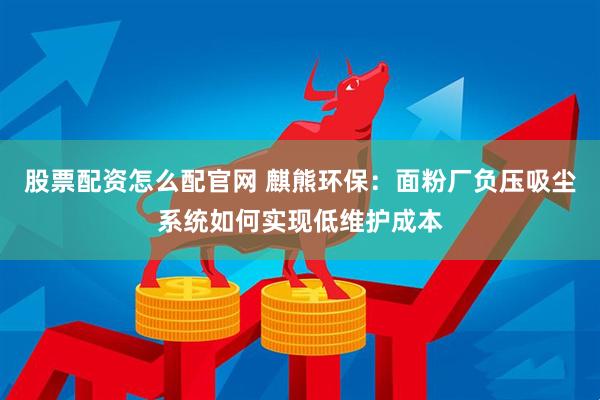 股票配资怎么配官网 麒熊环保：面粉厂负压吸尘系统如何实现低维护成本