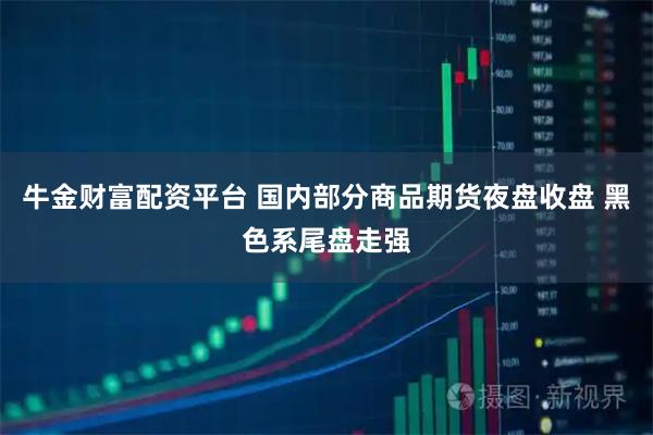 牛金财富配资平台 国内部分商品期货夜盘收盘 黑色系尾盘走强