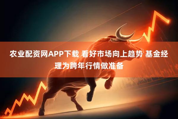 农业配资网APP下载 看好市场向上趋势 基金经理为跨年行情做准备