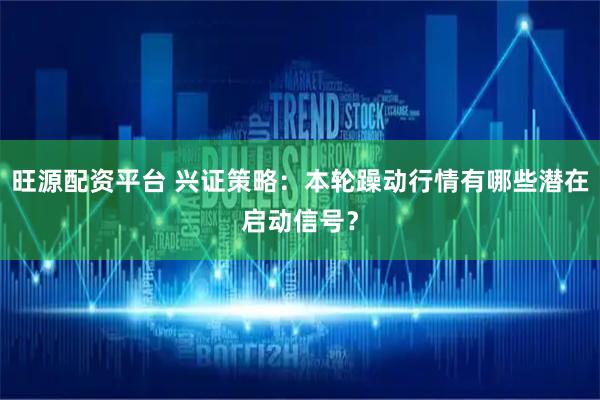旺源配资平台 兴证策略：本轮躁动行情有哪些潜在启动信号？