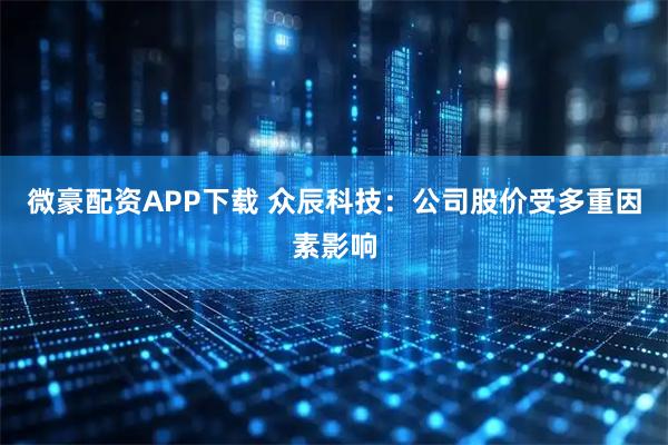 微豪配资APP下载 众辰科技：公司股价受多重因素影响