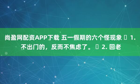 尚盈网配资APP下载 五一假期的六个怪现象 ​1. 不出门的，反而不焦虑了。 ​2. 回老